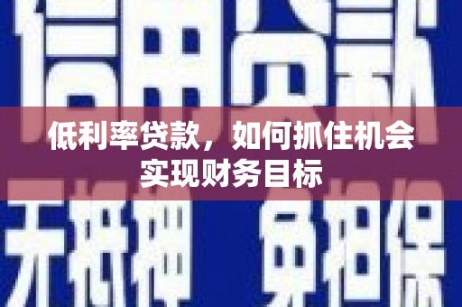 兴安低利率贷款，如何抓住机会实现财务目标