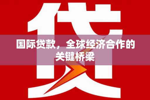 兴安国际贷款，全球经济合作的关键桥梁