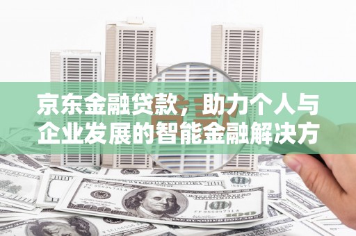 兴安京东金融贷款，助力个人与企业发展的智能金融解决方案