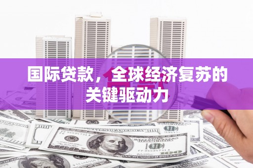 兴安国际贷款，全球经济复苏的关键驱动力