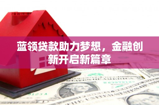 兴安蓝领贷款助力梦想，金融创新开启新篇章