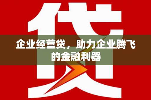 兴安企业经营贷，助力企业腾飞的金融利器