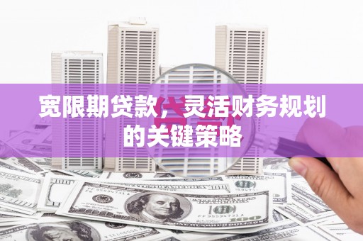 兴安宽限期贷款，灵活财务规划的关键策略