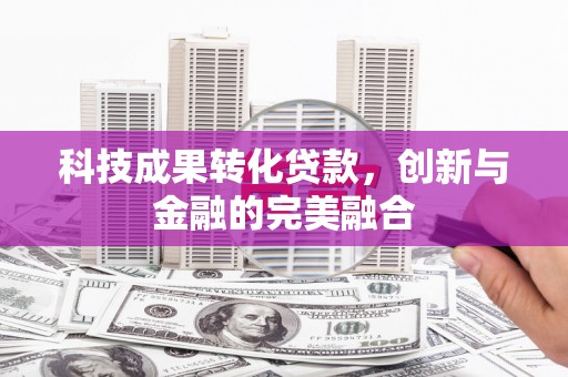 兴安科技成果转化贷款，创新与金融的完美融合