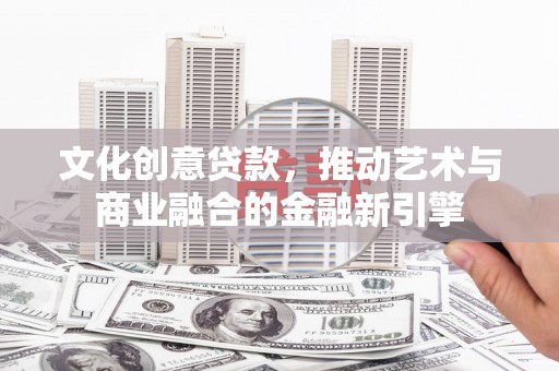 兴安文化创意贷款，推动艺术与商业融合的金融新引擎