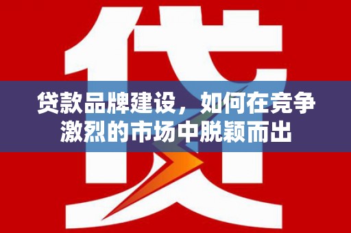 兴安贷款品牌建设，如何在竞争激烈的市场中脱颖而出