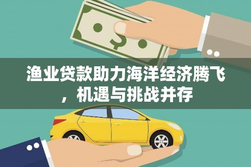 兴安渔业贷款助力海洋经济腾飞，机遇与挑战并存