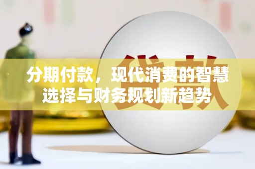 兴安分期付款，现代消费的智慧选择与财务规划新趋势