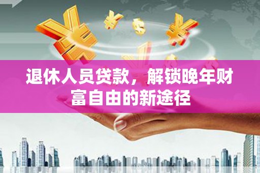 兴安退休人员贷款，解锁晚年财富自由的新途径