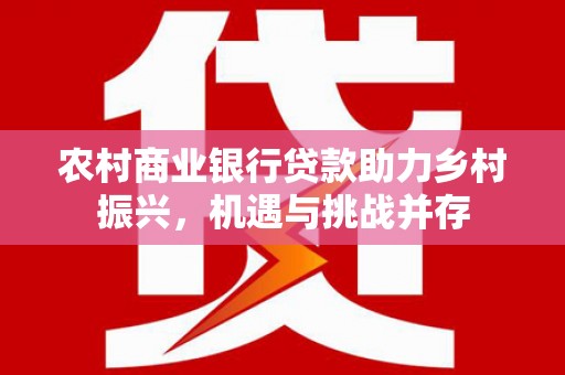 兴安农村商业银行贷款助力乡村振兴，机遇与挑战并存