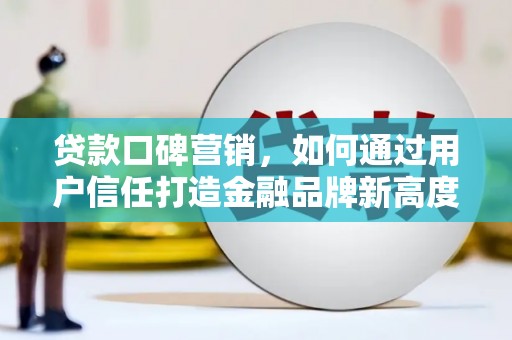 兴安贷款口碑营销，如何通过用户信任打造金融品牌新高度