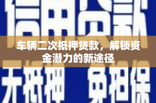 兴安车辆二次抵押贷款，解锁资金潜力的新途径