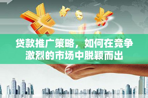 兴安贷款推广策略，如何在竞争激烈的市场中脱颖而出