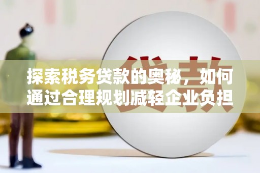 兴安探索税务贷款的奥秘，如何通过合理规划减轻企业负担