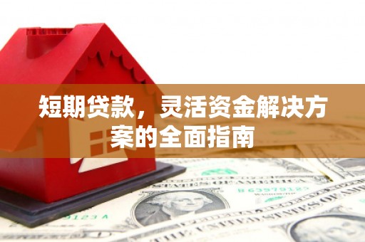 兴安短期贷款，灵活资金解决方案的全面指南