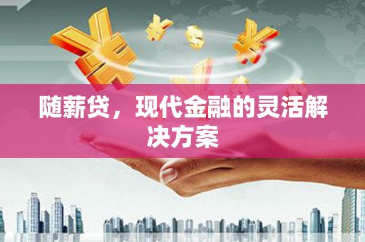 兴安随薪贷，现代金融的灵活解决方案