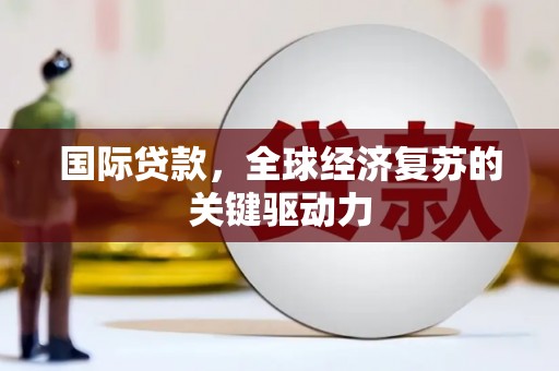 兴安国际贷款，全球经济复苏的关键驱动力