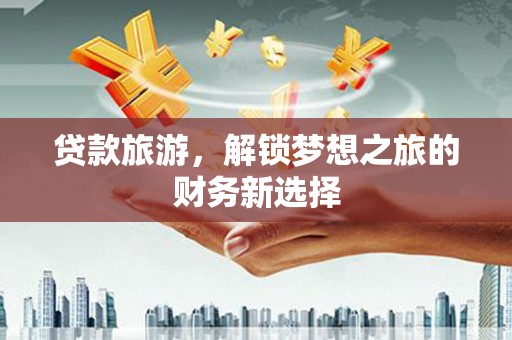 兴安贷款旅游，解锁梦想之旅的财务新选择