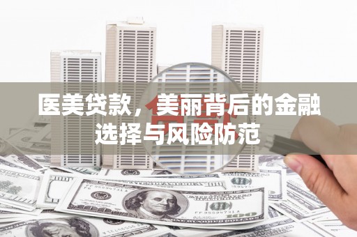 兴安医美贷款，美丽背后的金融选择与风险防范