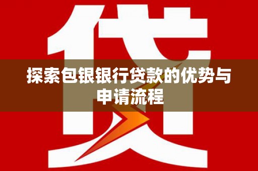 兴安探索包银银行贷款的优势与申请流程