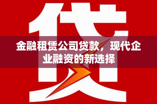 兴安金融租赁公司贷款，现代企业融资的新选择