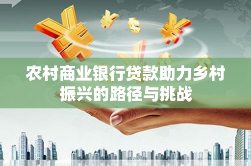 兴安农村商业银行贷款助力乡村振兴的路径与挑战
