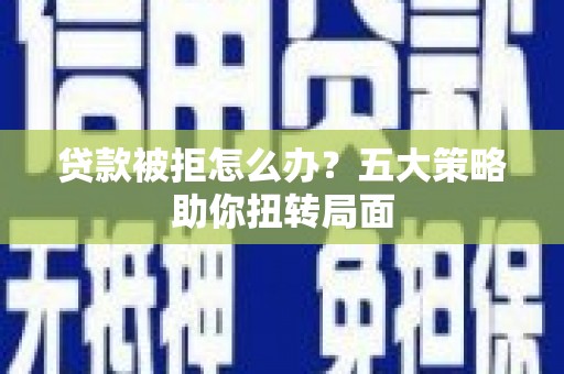 兴安贷款被拒怎么办？五大策略助你扭转局面