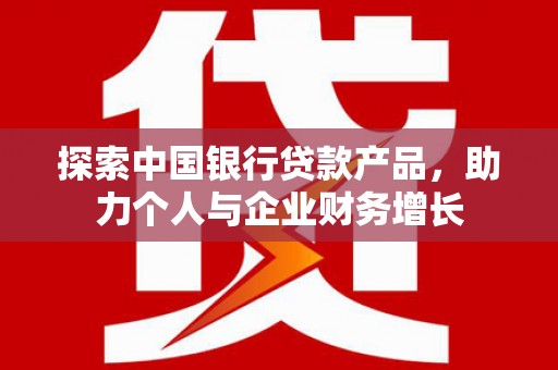 兴安探索中国银行贷款产品，助力个人与企业财务增长