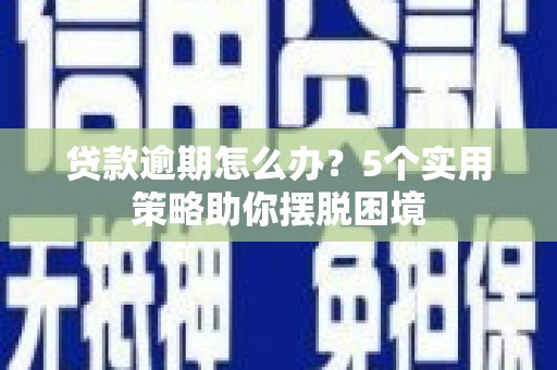 兴安贷款逾期怎么办？5个实用策略助你摆脱困境