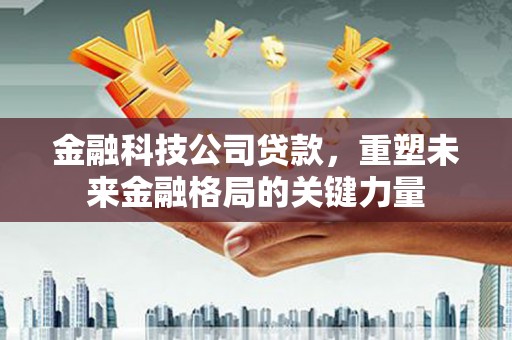 兴安金融科技公司贷款，重塑未来金融格局的关键力量