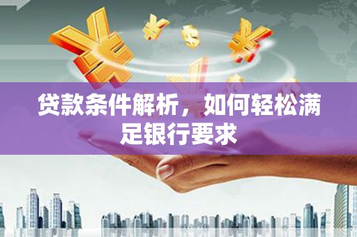 兴安贷款条件解析，如何轻松满足银行要求