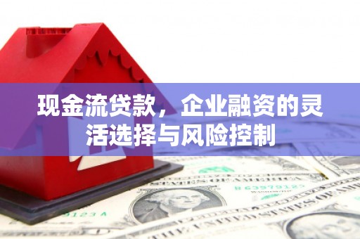 兴安现金流贷款，企业融资的灵活选择与风险控制