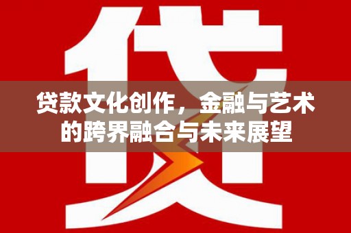兴安贷款文化创作，金融与艺术的跨界融合与未来展望
