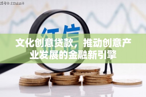 兴安文化创意贷款，推动创意产业发展的金融新引擎