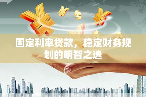 兴安固定利率贷款，稳定财务规划的明智之选