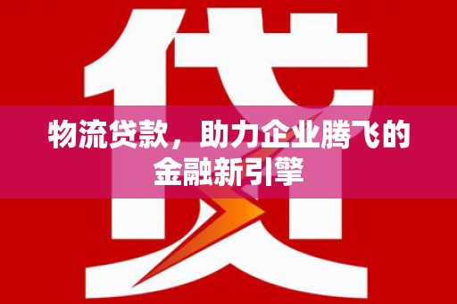 兴安物流贷款，助力企业腾飞的金融新引擎
