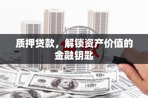 兴安质押贷款，解锁资产价值的金融钥匙