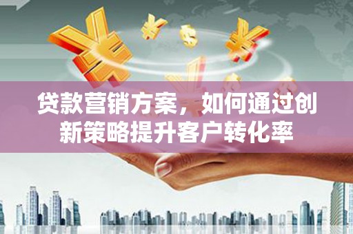 兴安贷款营销方案，如何通过创新策略提升客户转化率