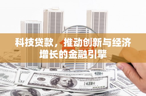 兴安科技贷款，推动创新与经济增长的金融引擎