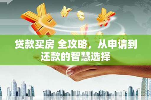 兴安贷款买房 全攻略，从申请到还款的智慧选择