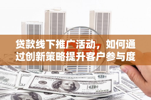 兴安贷款线下推广活动，如何通过创新策略提升客户参与度