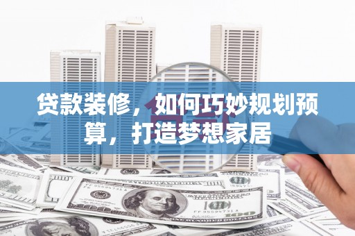 兴安贷款装修，如何巧妙规划预算，打造梦想家居