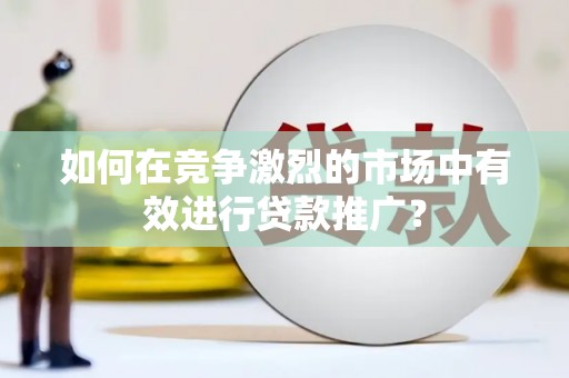 兴安如何在竞争激烈的市场中有效进行贷款推广？