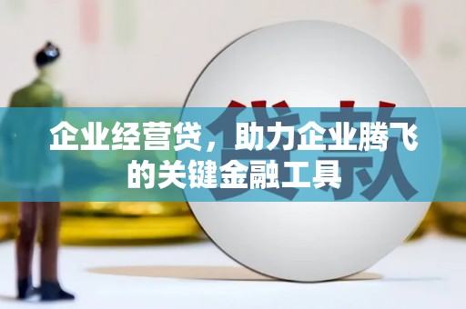 兴安企业经营贷，助力企业腾飞的关键金融工具