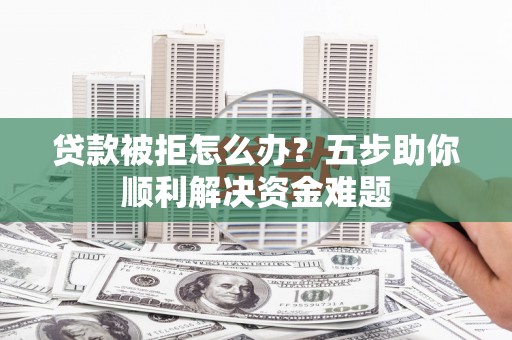 兴安贷款被拒怎么办？五步助你顺利解决资金难题