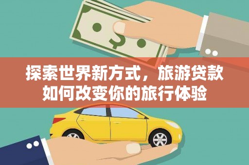 兴安探索世界新方式，旅游贷款如何改变你的旅行体验