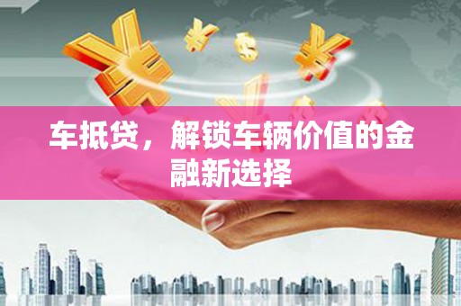 兴安车抵贷，解锁车辆价值的金融新选择