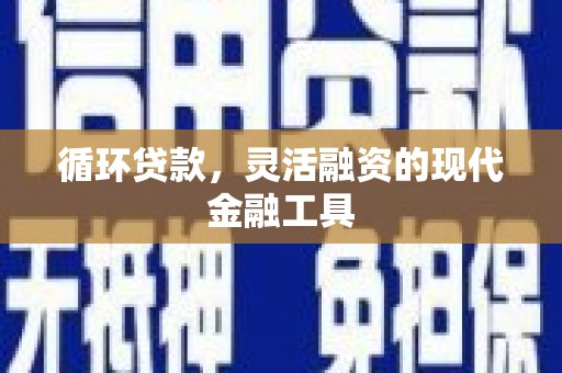 兴安循环贷款，灵活融资的现代金融工具