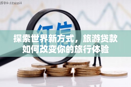 兴安探索世界新方式，旅游贷款如何改变你的旅行体验