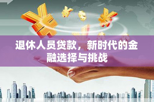 兴安退休人员贷款，新时代的金融选择与挑战